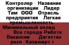 Контролер › Название организации ­ Лидер Тим, ООО › Отрасль предприятия ­ Легкая промышленность › Минимальный оклад ­ 23 000 - Все города Работа » Вакансии   . Дагестан респ.,Кизилюрт г.